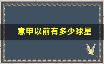意甲以前有多少球星-意甲有几支球队拿过欧冠