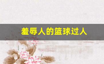 羞辱人的话语-羞辱人的篮球过人