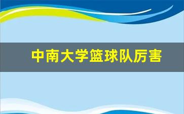 中南大学篮球队队员表2021-中南大学篮球队厉害