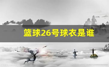 篮球26号球衣是谁-26号球衣的nba球员