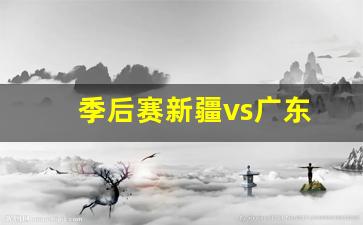 季后赛新疆vs广东-季后赛新疆vs广东比分