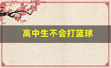 高中生不会打篮球-高中生不会打篮球正常吗