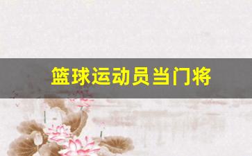 篮球运动员当门将好吗-篮球运动员当门将