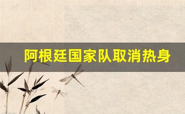 阿根廷将有7人退出国家队-阿根廷国家队取消热身赛