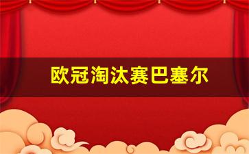 欧冠16强淘汰巴萨的球队-欧冠淘汰赛巴塞
