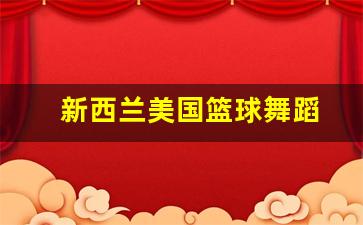 新西兰美国篮球舞蹈-新西兰打篮球之前跳的