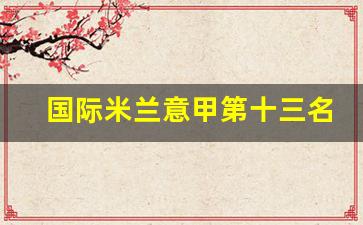 意甲国际米兰阵容-国际米兰意甲第十三名