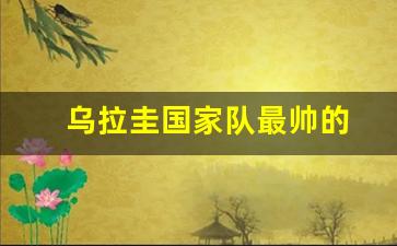 乌拉圭国家队最帅的球员-乌拉圭国家队最帅